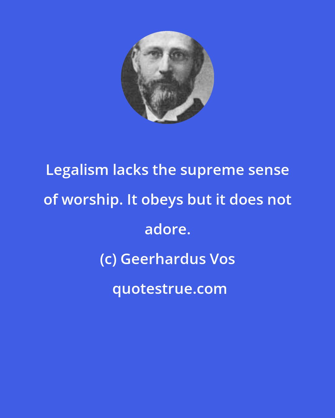 Geerhardus Vos: Legalism lacks the supreme sense of worship. It obeys but it does not adore.