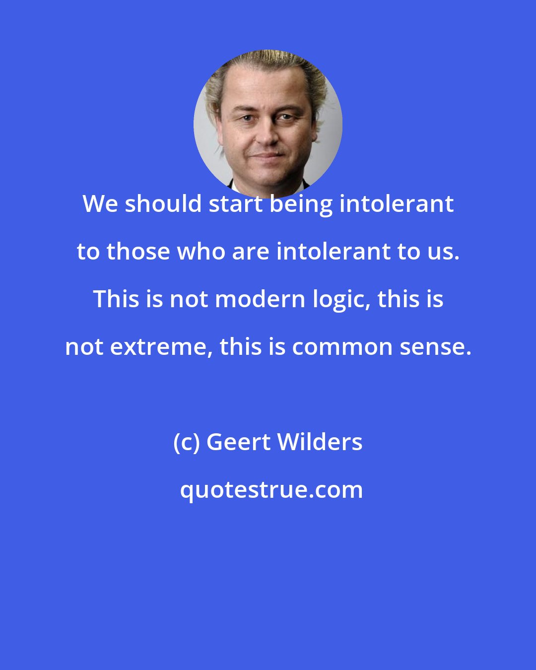 Geert Wilders: We should start being intolerant to those who are intolerant to us. This is not modern logic, this is not extreme, this is common sense.