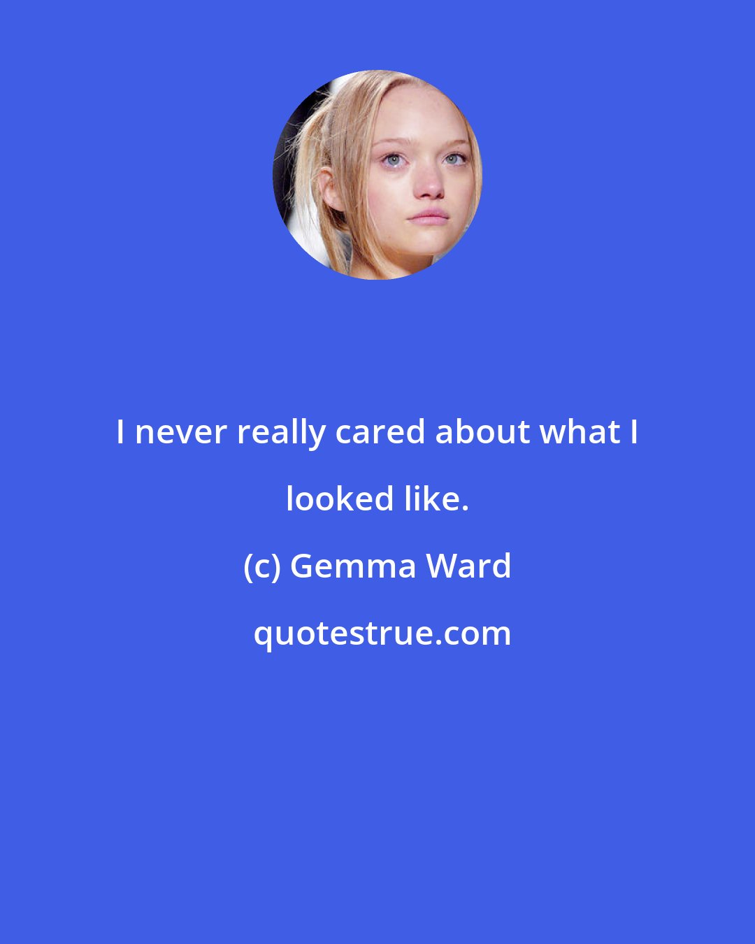 Gemma Ward: I never really cared about what I looked like.