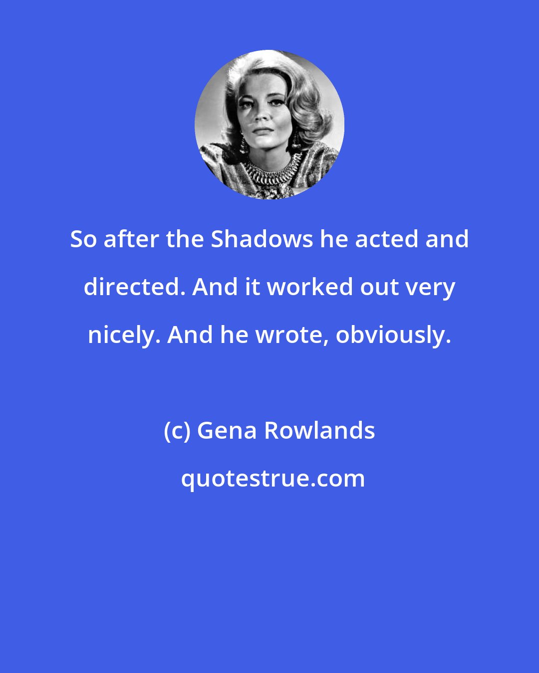 Gena Rowlands: So after the Shadows he acted and directed. And it worked out very nicely. And he wrote, obviously.