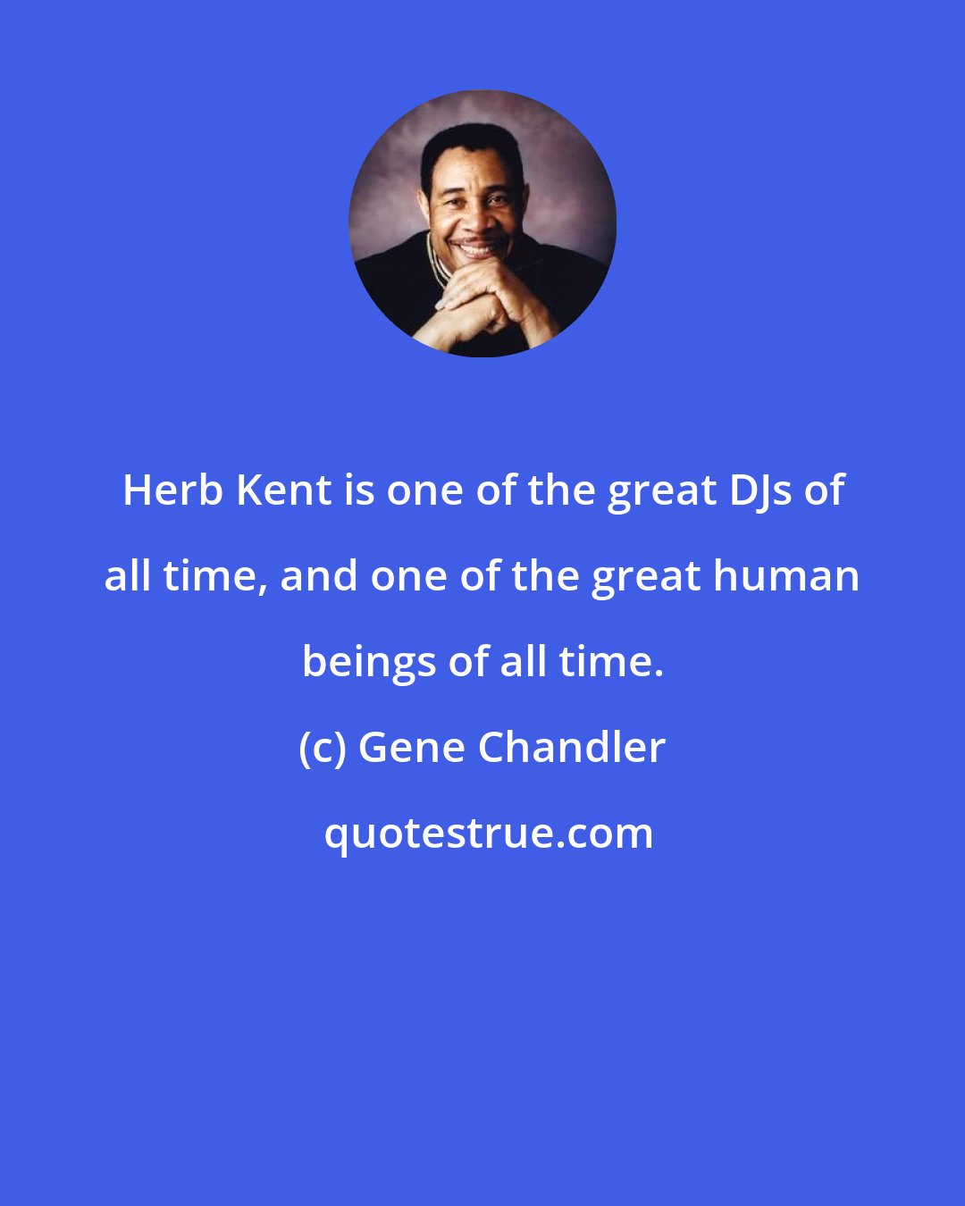 Gene Chandler: Herb Kent is one of the great DJs of all time, and one of the great human beings of all time.