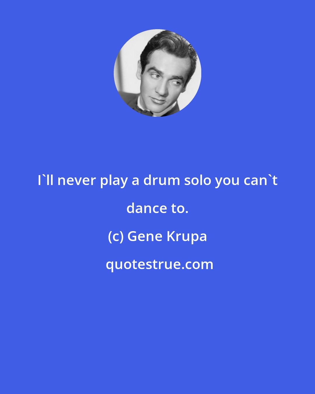 Gene Krupa: I'll never play a drum solo you can't dance to.