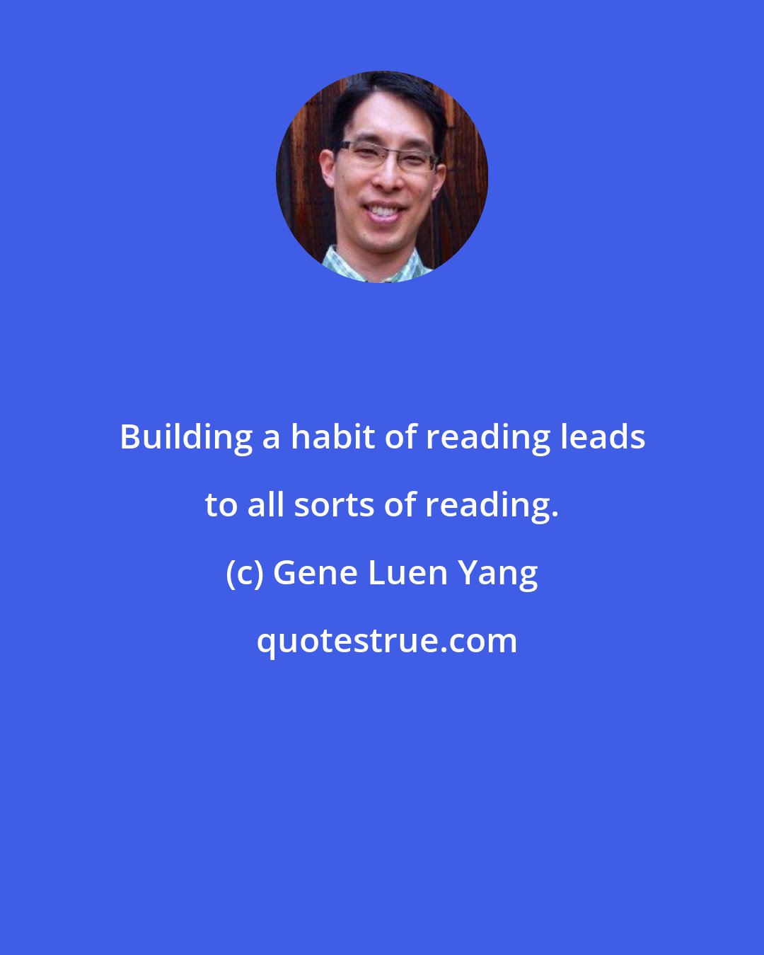Gene Luen Yang: Building a habit of reading leads to all sorts of reading.