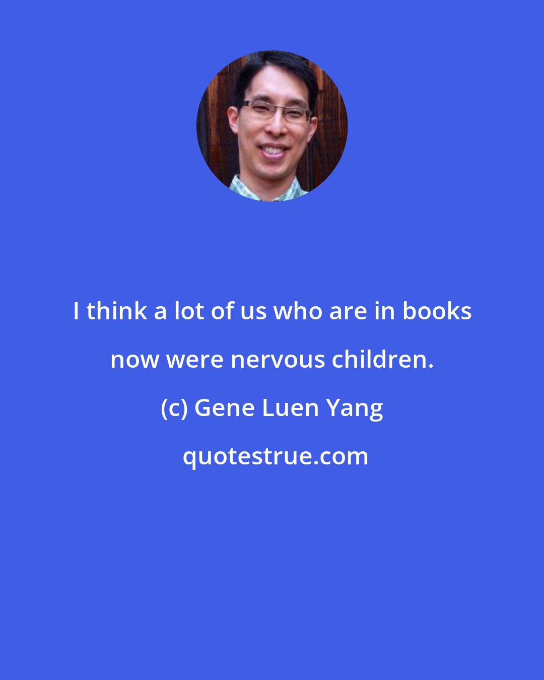 Gene Luen Yang: I think a lot of us who are in books now were nervous children.