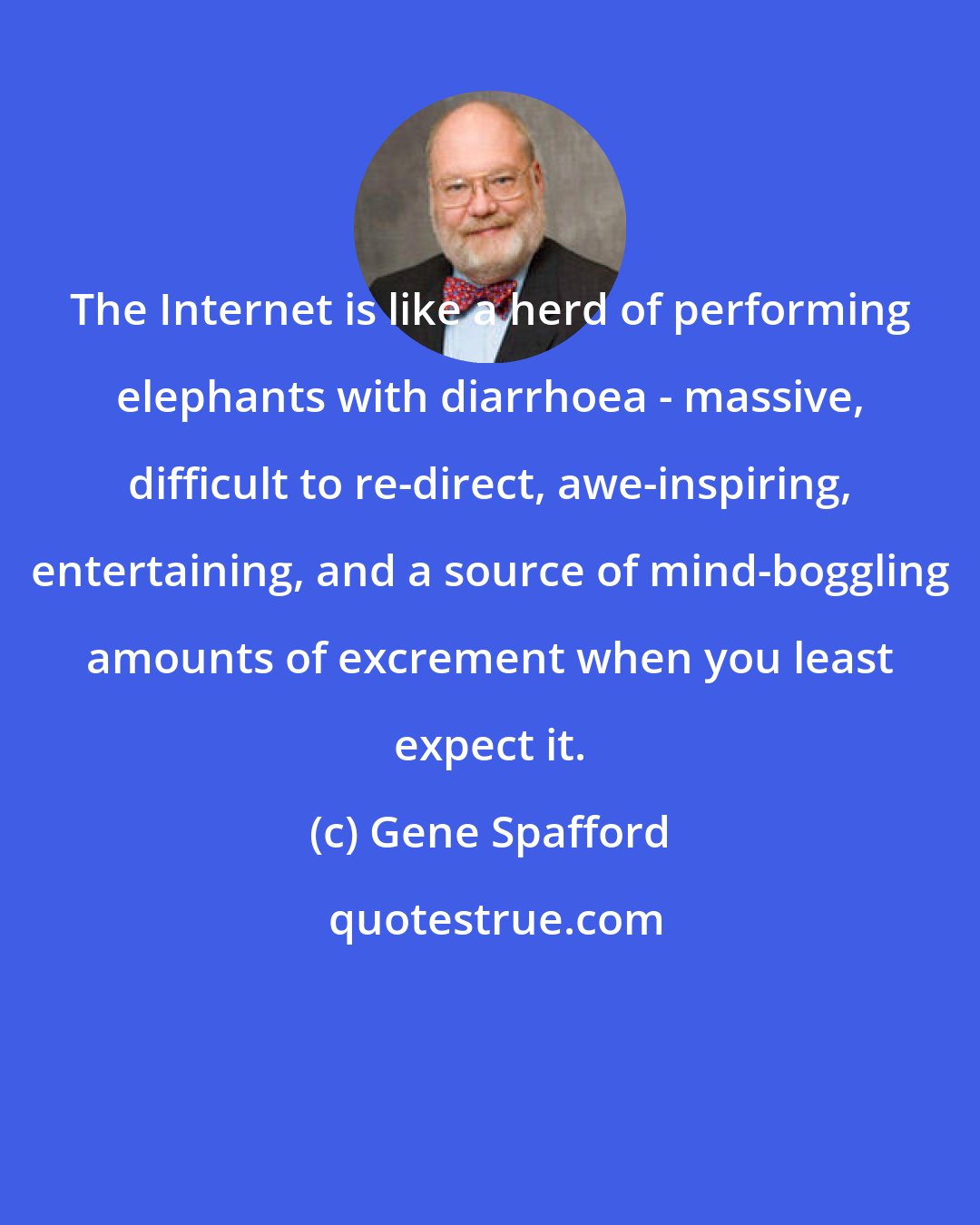 Gene Spafford: The Internet is like a herd of performing elephants with diarrhoea - massive, difficult to re-direct, awe-inspiring, entertaining, and a source of mind-boggling amounts of excrement when you least expect it.