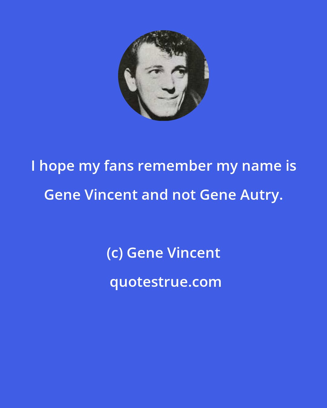 Gene Vincent: I hope my fans remember my name is Gene Vincent and not Gene Autry.