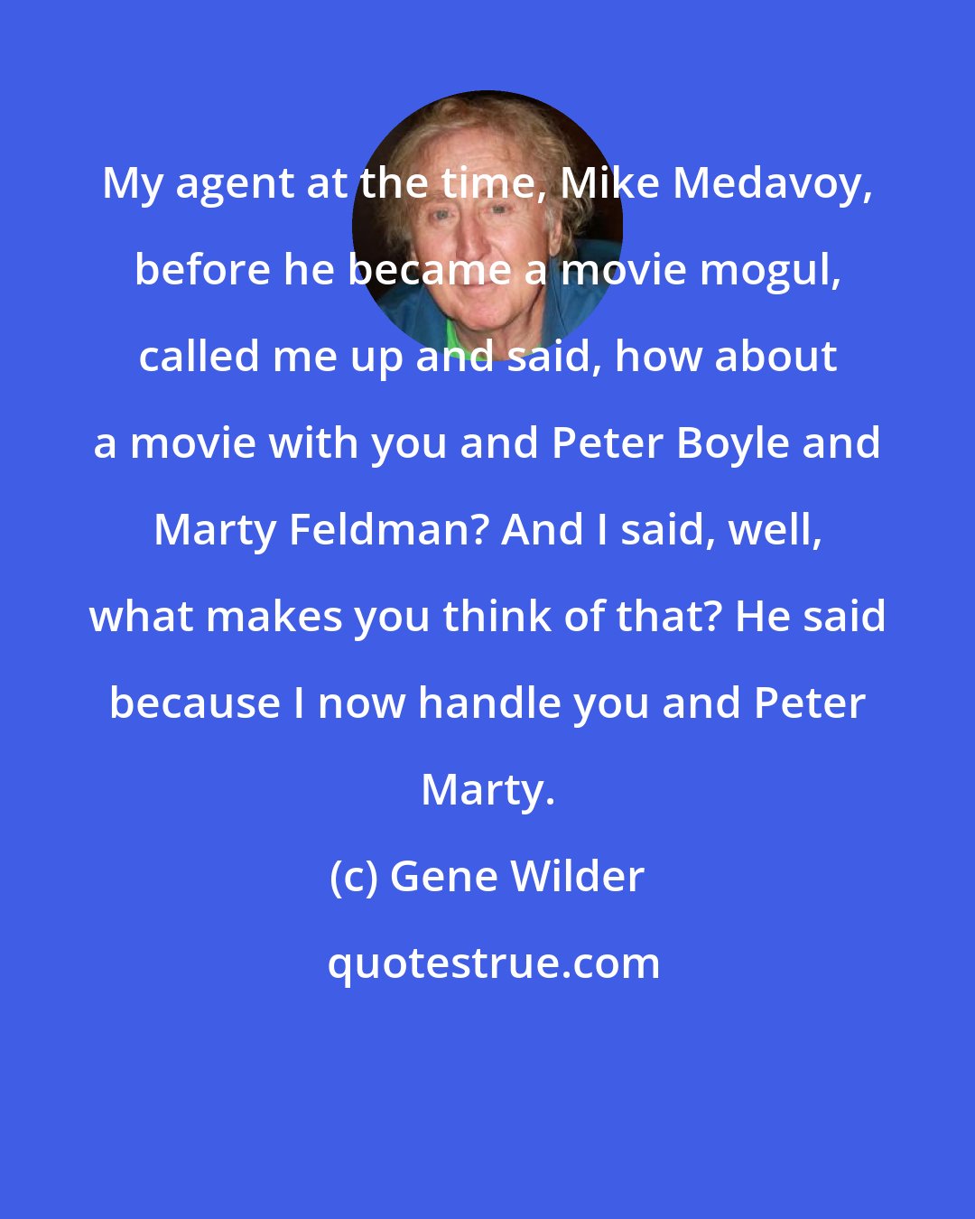 Gene Wilder: My agent at the time, Mike Medavoy, before he became a movie mogul, called me up and said, how about a movie with you and Peter Boyle and Marty Feldman? And I said, well, what makes you think of that? He said because I now handle you and Peter Marty.