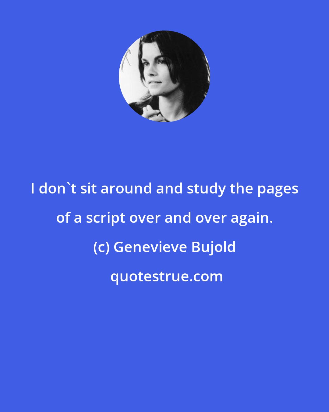 Genevieve Bujold: I don't sit around and study the pages of a script over and over again.