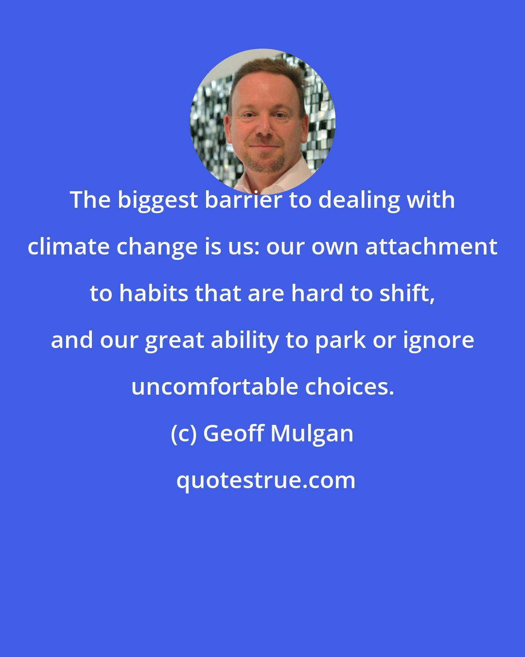 Geoff Mulgan: The biggest barrier to dealing with climate change is us: our own attachment to habits that are hard to shift, and our great ability to park or ignore uncomfortable choices.