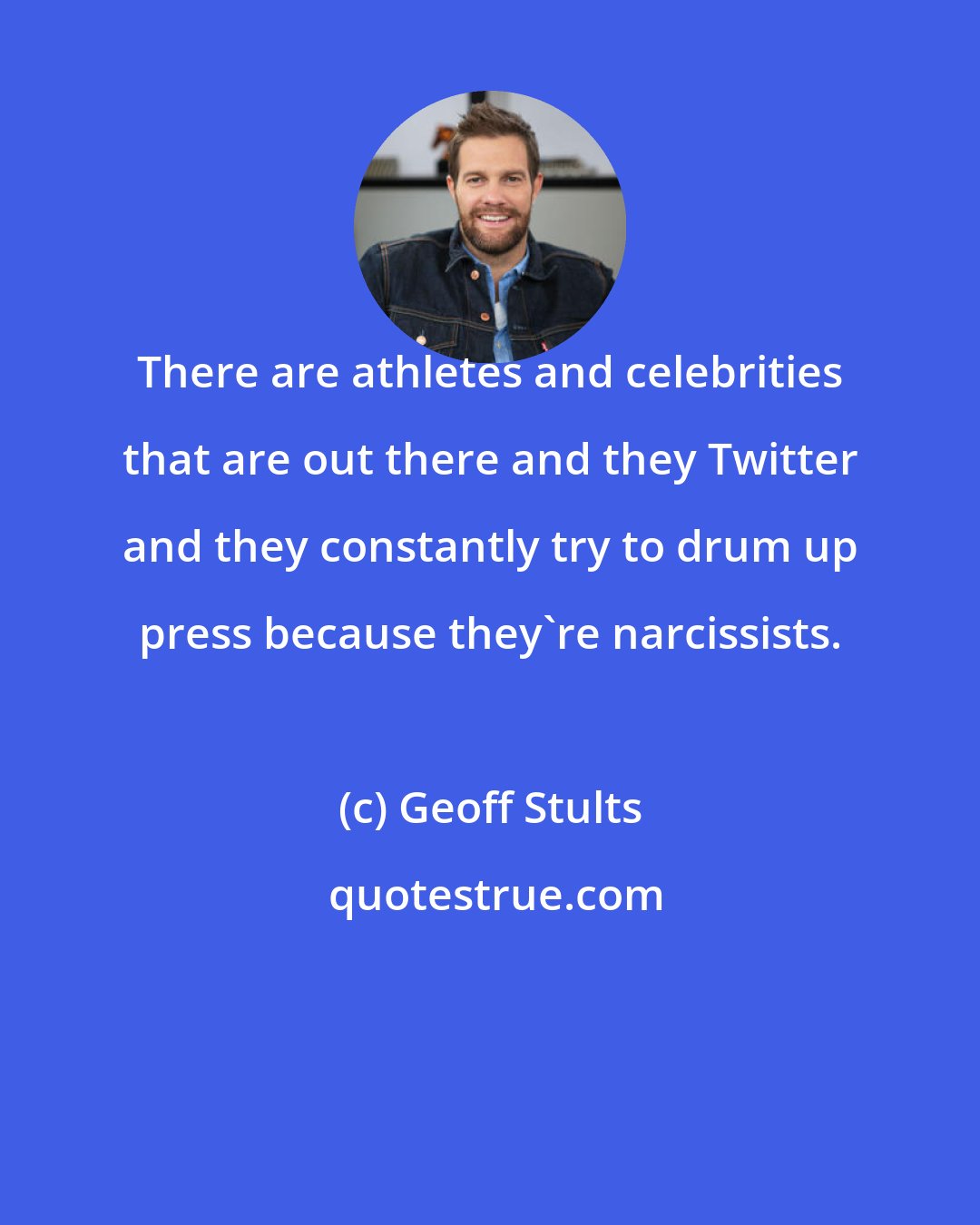 Geoff Stults: There are athletes and celebrities that are out there and they Twitter and they constantly try to drum up press because they're narcissists.