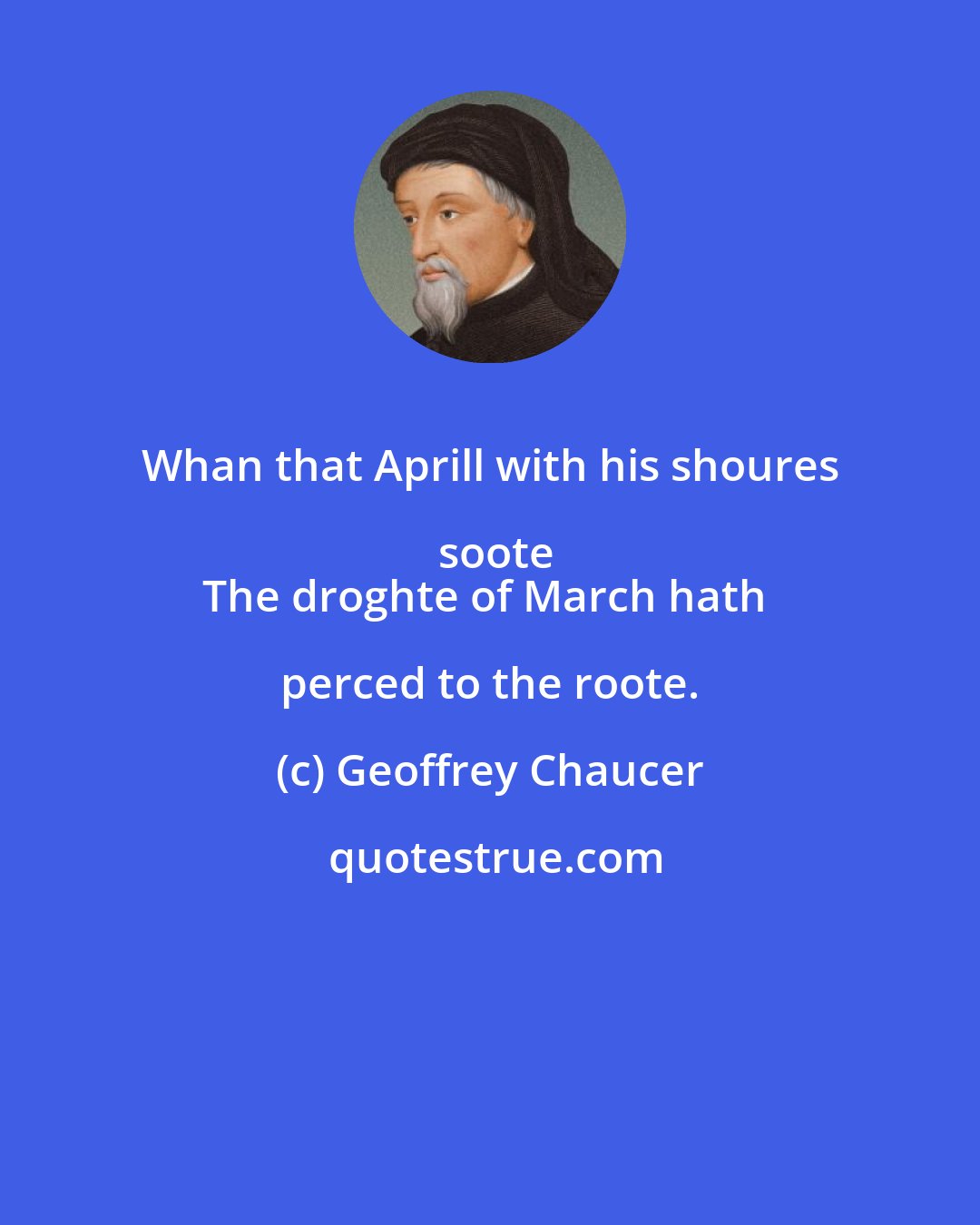 Geoffrey Chaucer: Whan that Aprill with his shoures soote
The droghte of March hath perced to the roote.