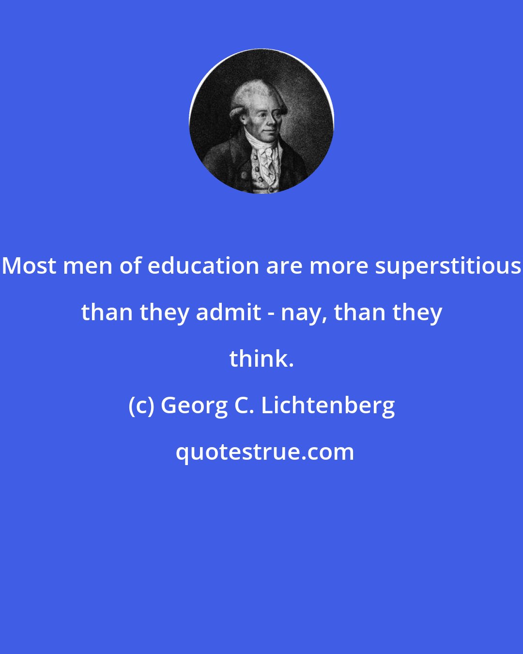 Georg C. Lichtenberg: Most men of education are more superstitious than they admit - nay, than they think.