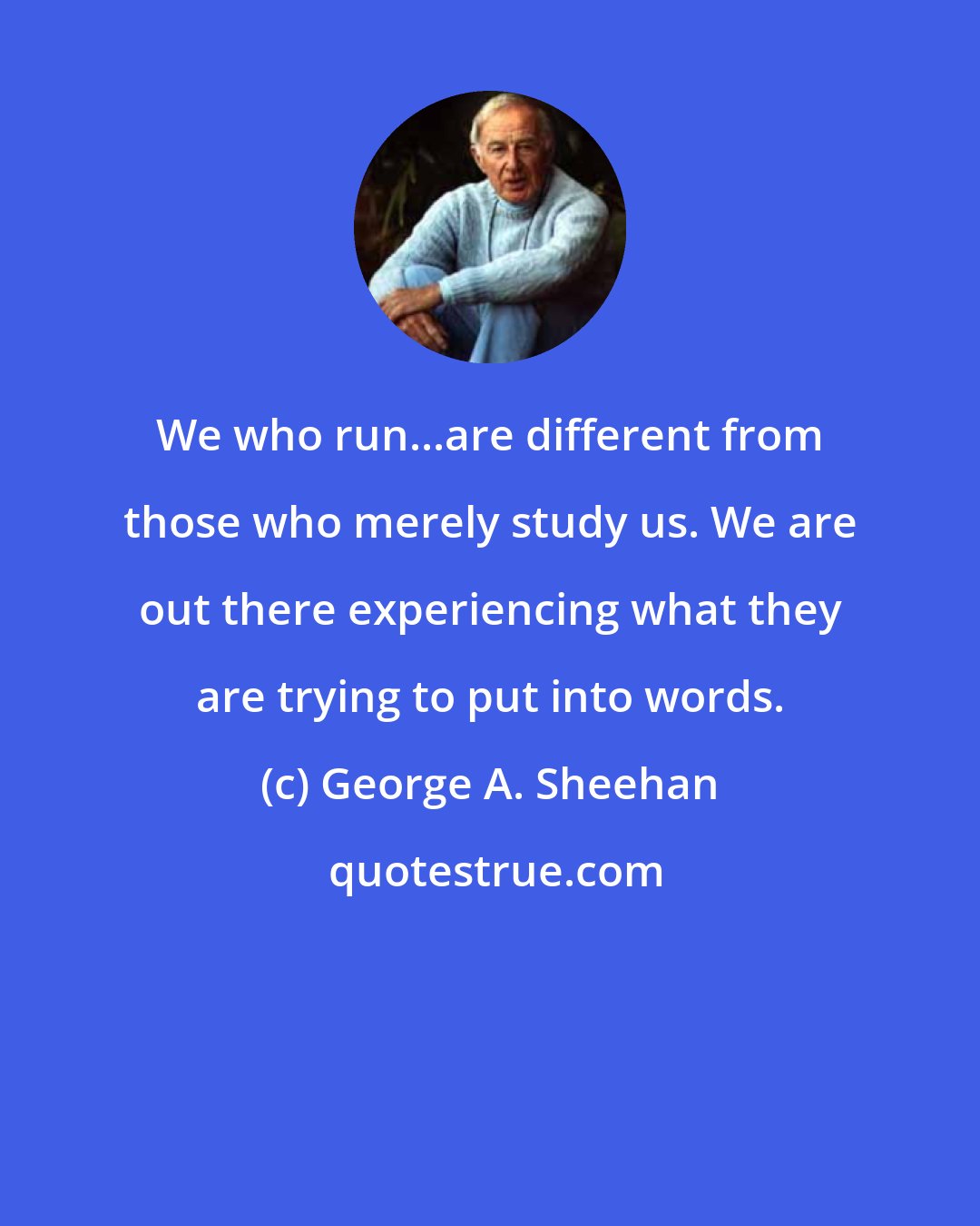 George A. Sheehan: We who run...are different from those who merely study us. We are out there experiencing what they are trying to put into words.