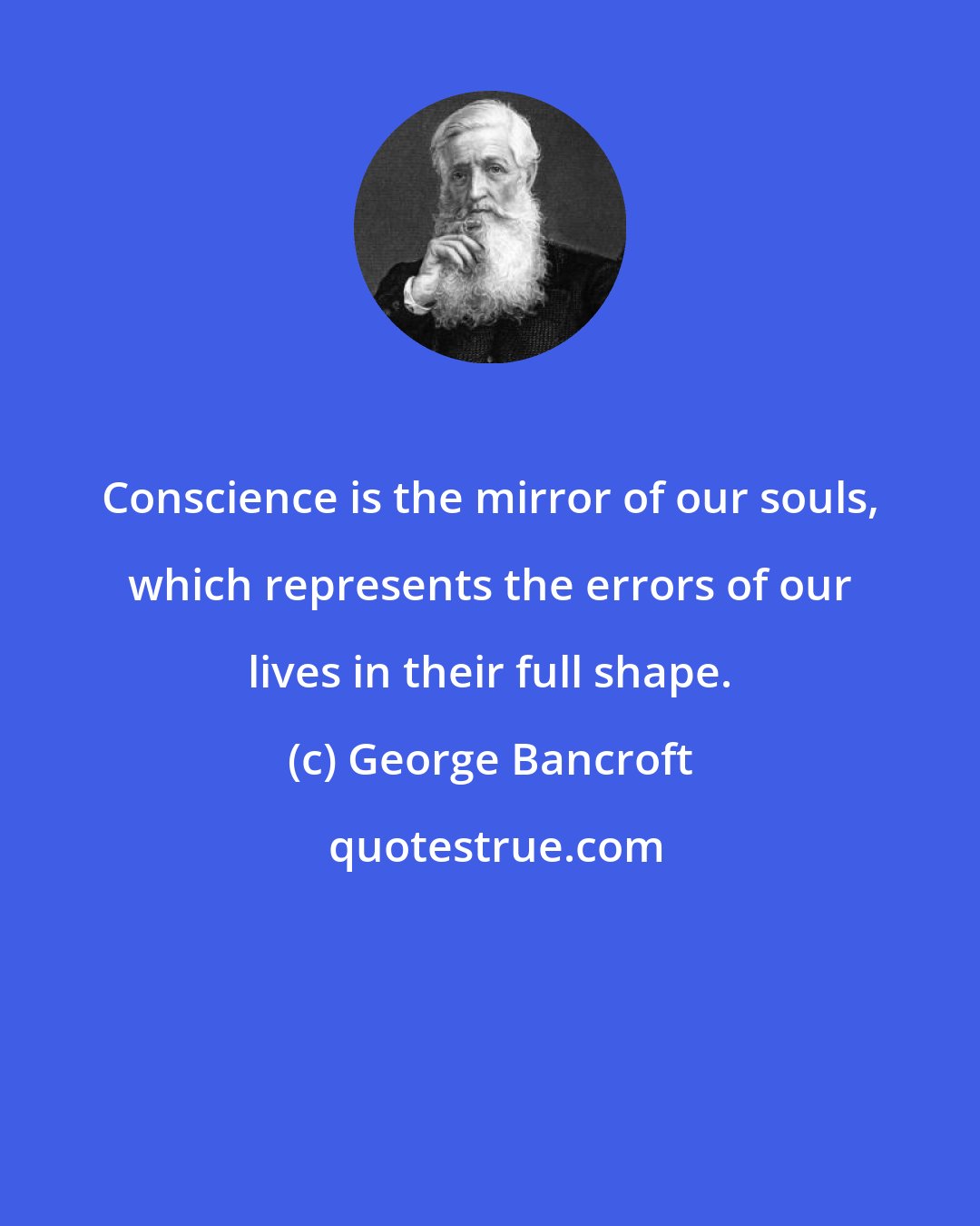 George Bancroft: Conscience is the mirror of our souls, which represents the errors of our lives in their full shape.