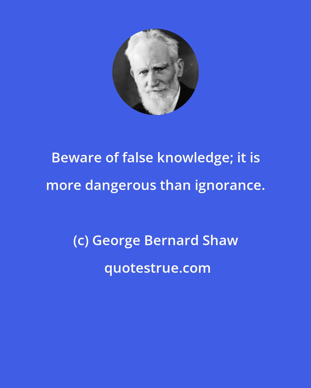 George Bernard Shaw: Beware of false knowledge; it is more dangerous than ignorance.