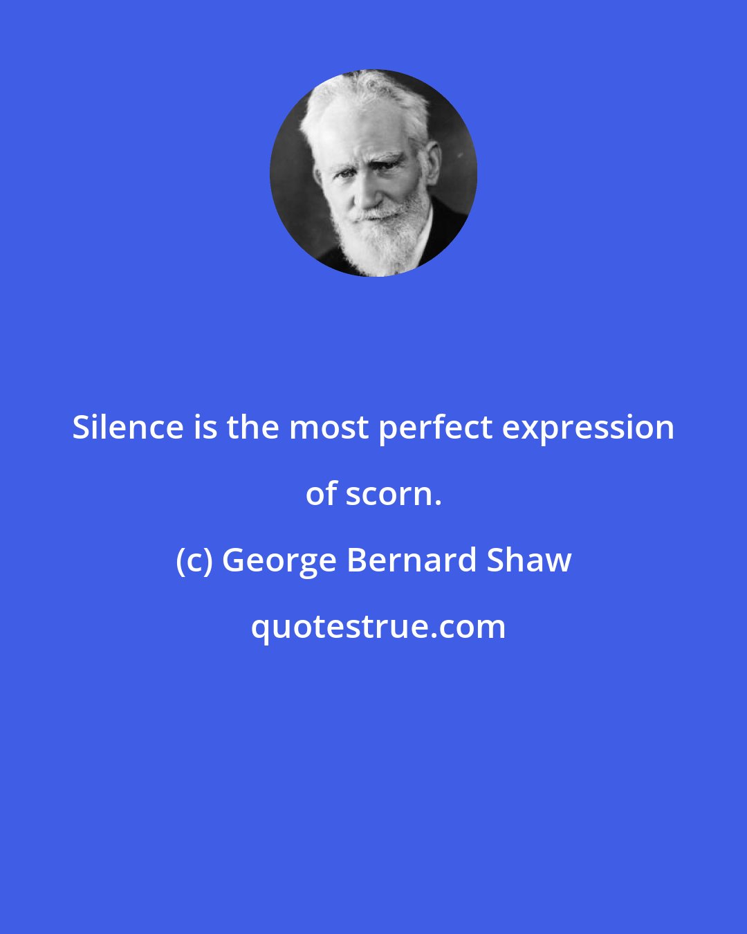 George Bernard Shaw: Silence is the most perfect expression of scorn.