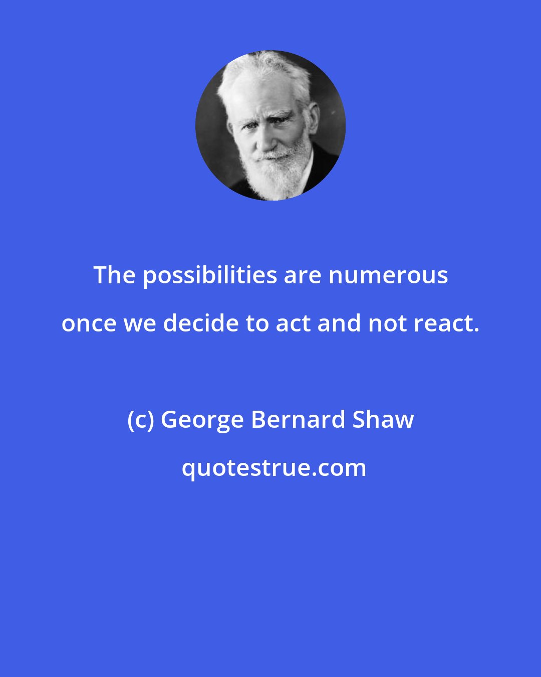 George Bernard Shaw: The possibilities are numerous once we decide to act and not react.