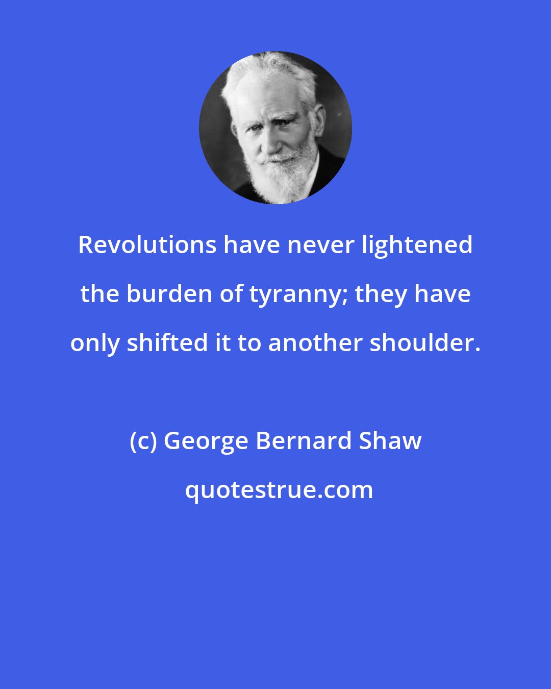 George Bernard Shaw: Revolutions have never lightened the burden of tyranny; they have only shifted it to another shoulder.
