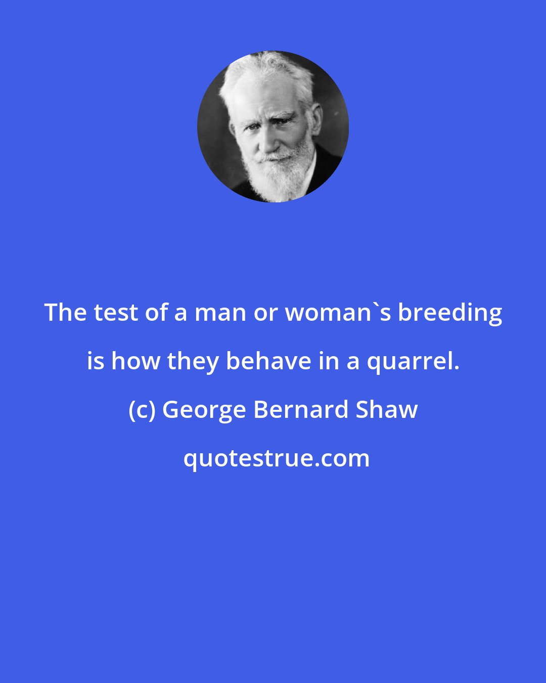 George Bernard Shaw: The test of a man or woman's breeding is how they behave in a quarrel.