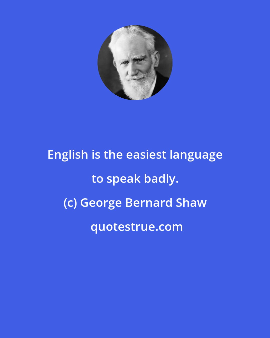 George Bernard Shaw: English is the easiest language to speak badly.
