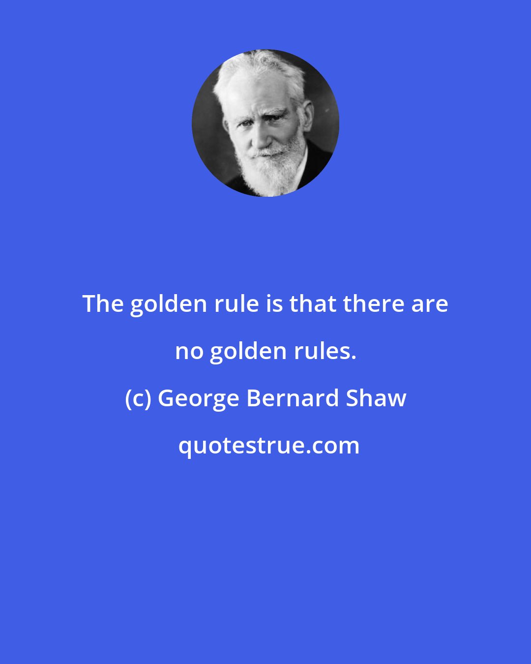 George Bernard Shaw: The golden rule is that there are no golden rules.