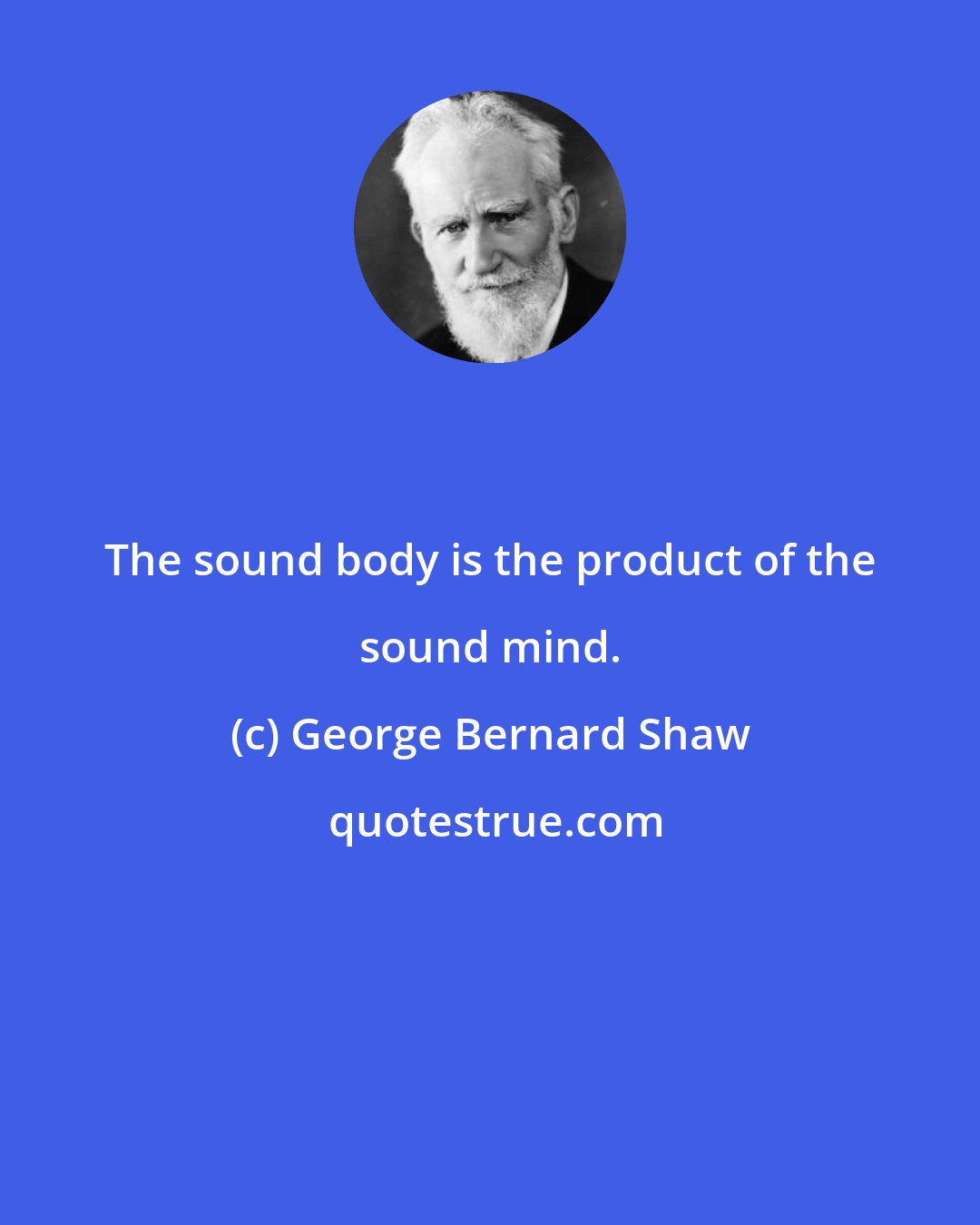 George Bernard Shaw: The sound body is the product of the sound mind.