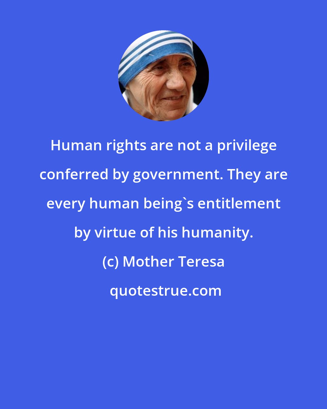 Mother Teresa: Human rights are not a privilege conferred by government. They are every human being's entitlement by virtue of his humanity.