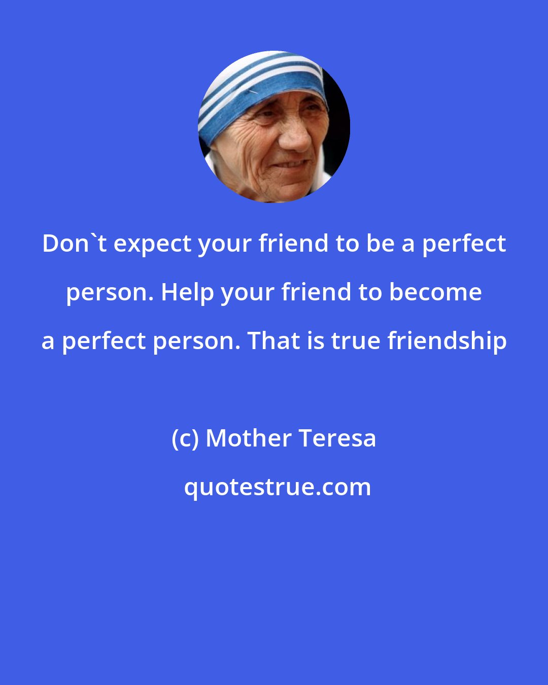 Mother Teresa: Don't expect your friend to be a perfect person. Help your friend to become a perfect person. That is true friendship