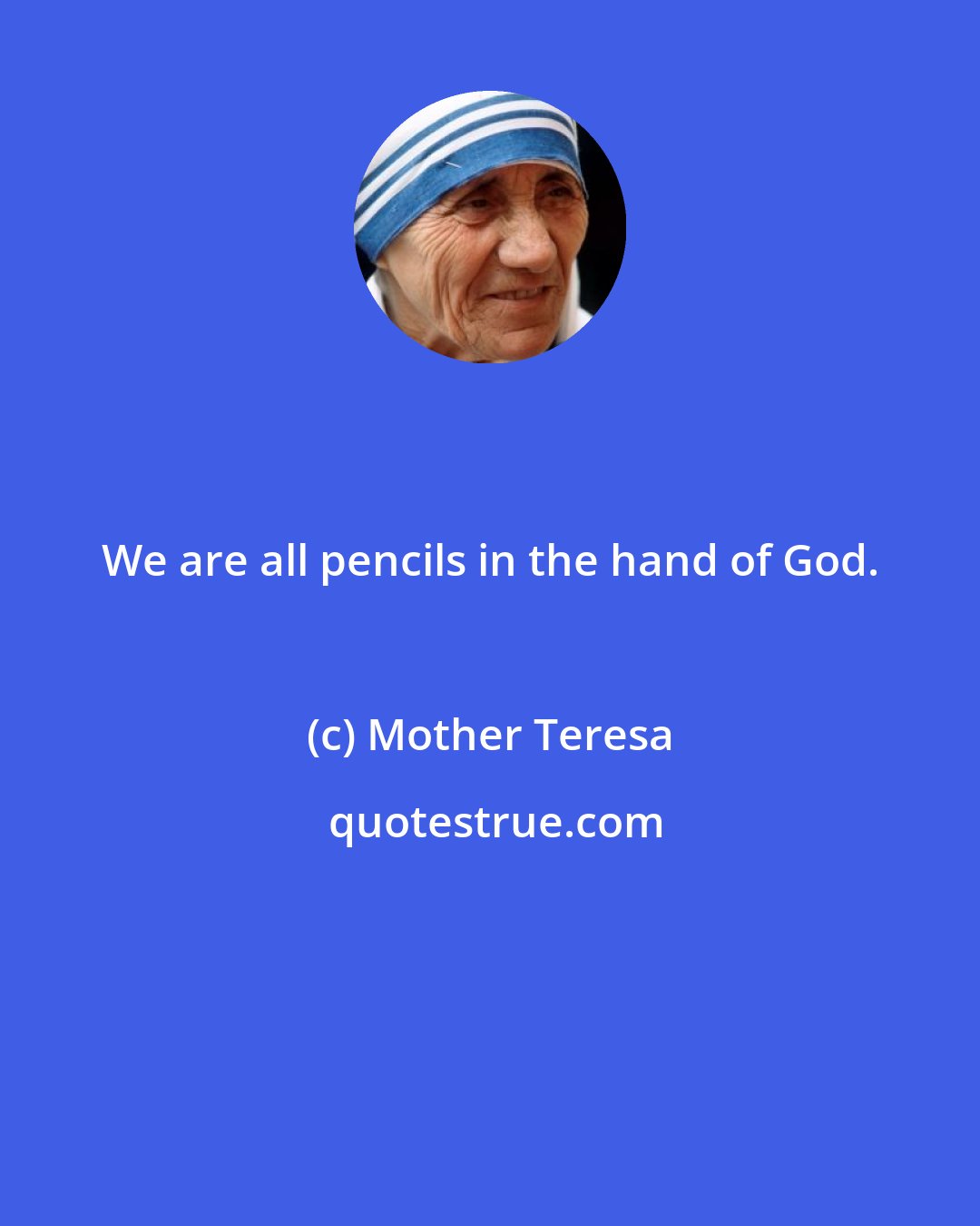 Mother Teresa: We are all pencils in the hand of God.