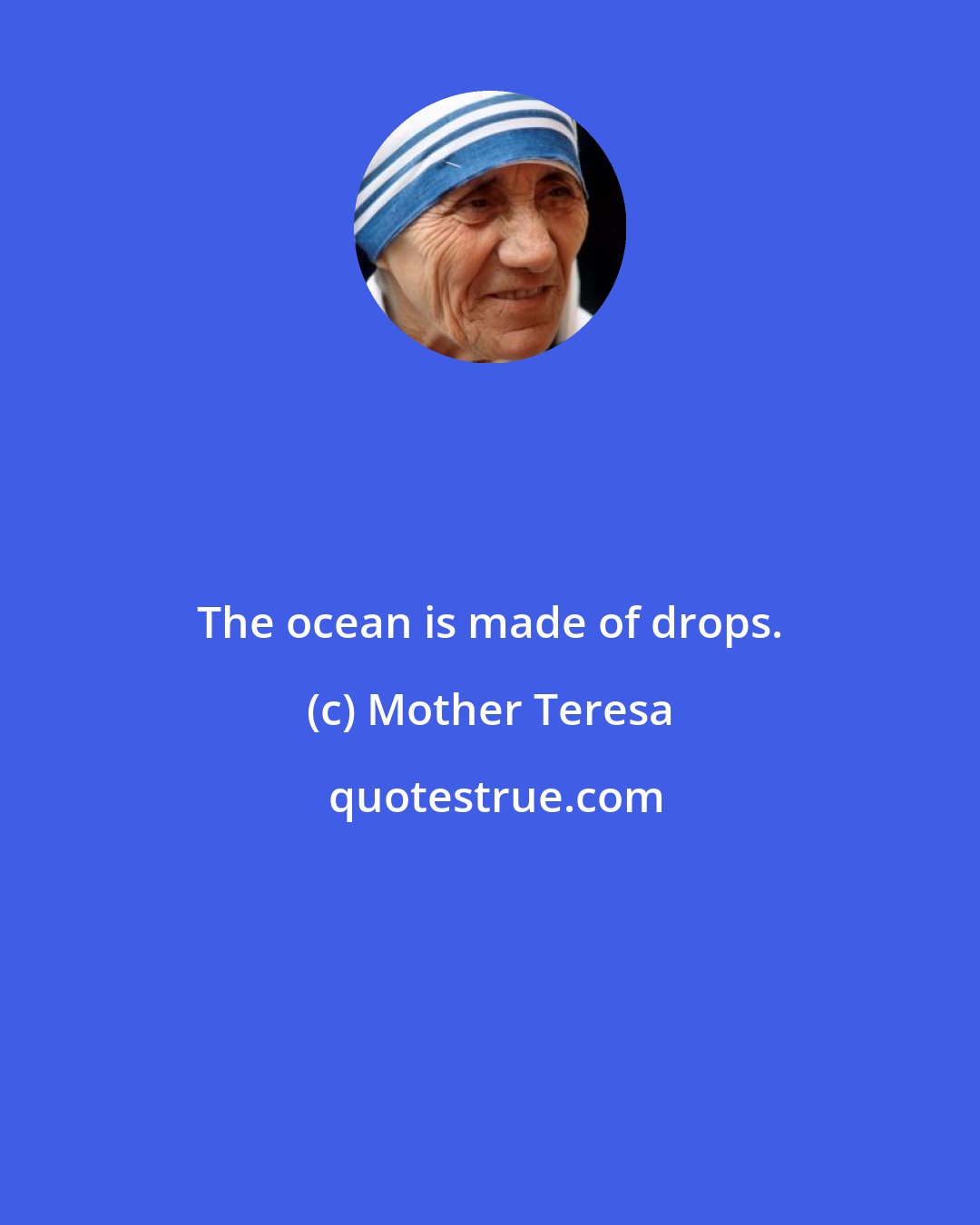 Mother Teresa: The ocean is made of drops.
