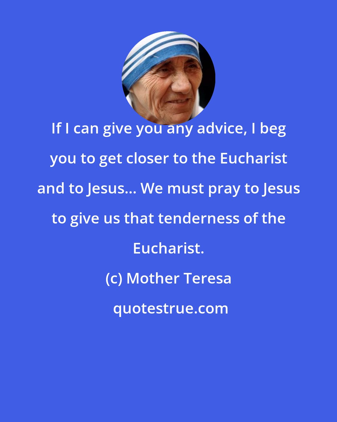 Mother Teresa: If I can give you any advice, I beg you to get closer to the Eucharist and to Jesus... We must pray to Jesus to give us that tenderness of the Eucharist.