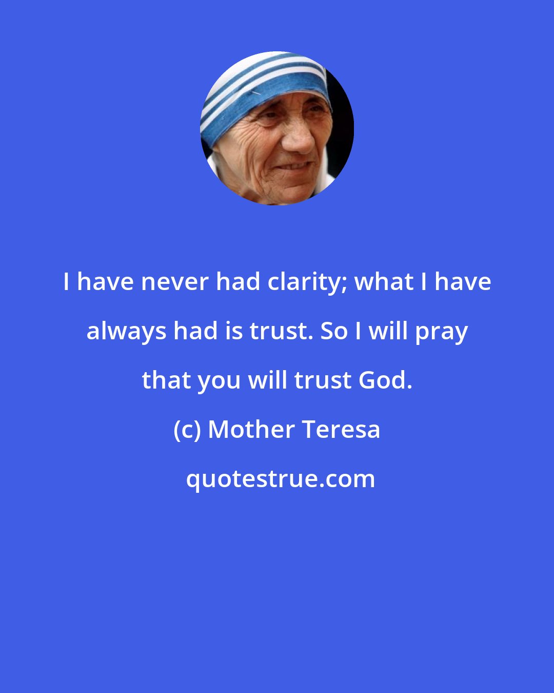 Mother Teresa: I have never had clarity; what I have always had is trust. So I will pray that you will trust God.