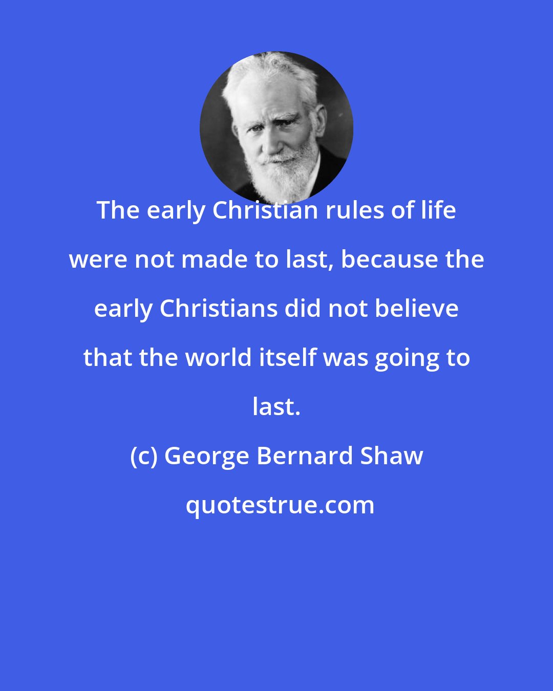 George Bernard Shaw: The early Christian rules of life were not made to last, because the early Christians did not believe that the world itself was going to last.