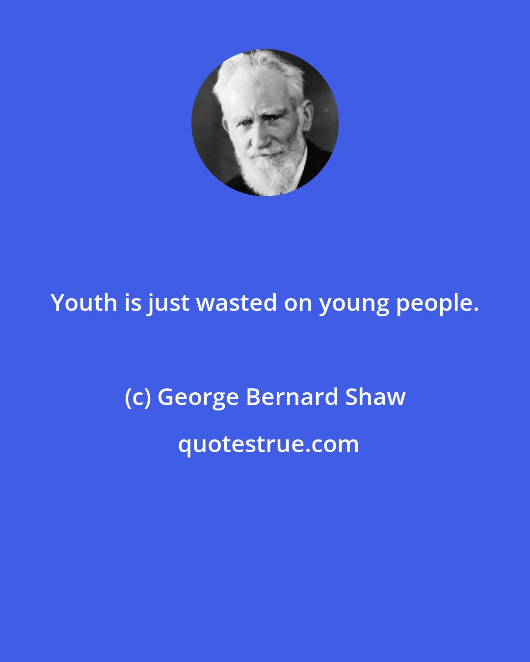 George Bernard Shaw: Youth is just wasted on young people.