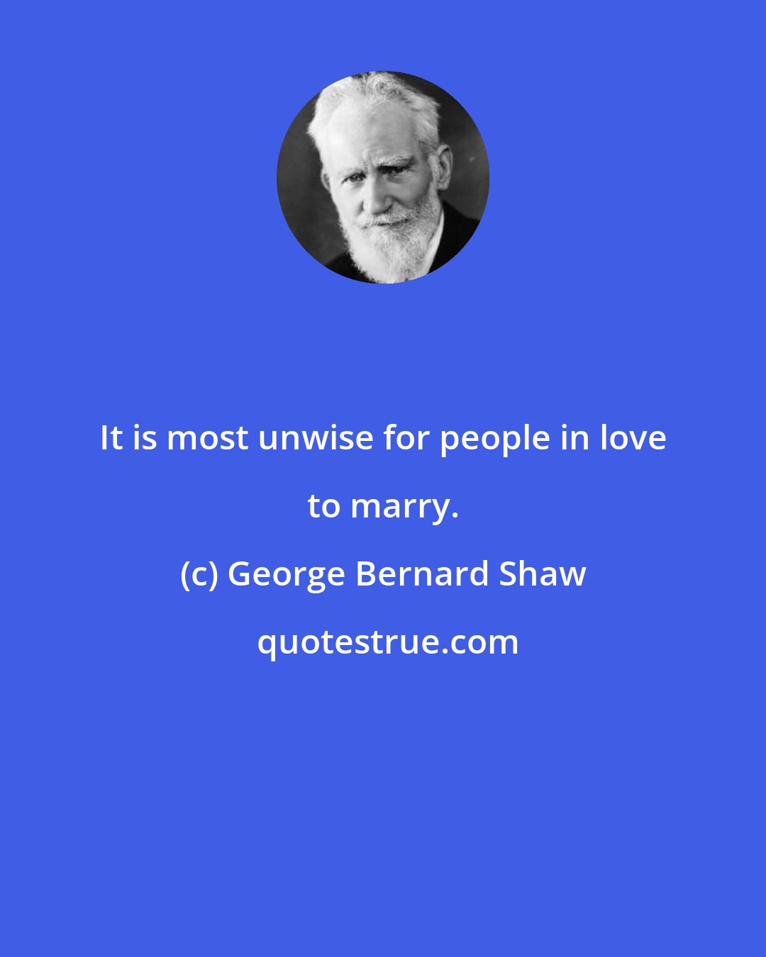 George Bernard Shaw: It is most unwise for people in love to marry.