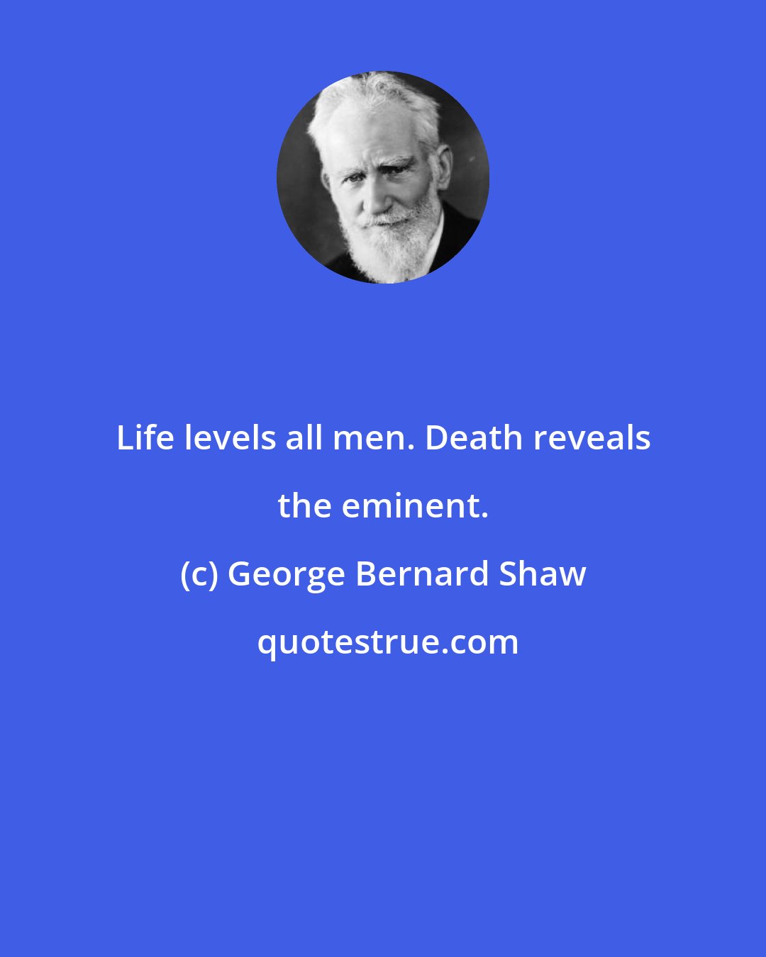 George Bernard Shaw: Life levels all men. Death reveals the eminent.