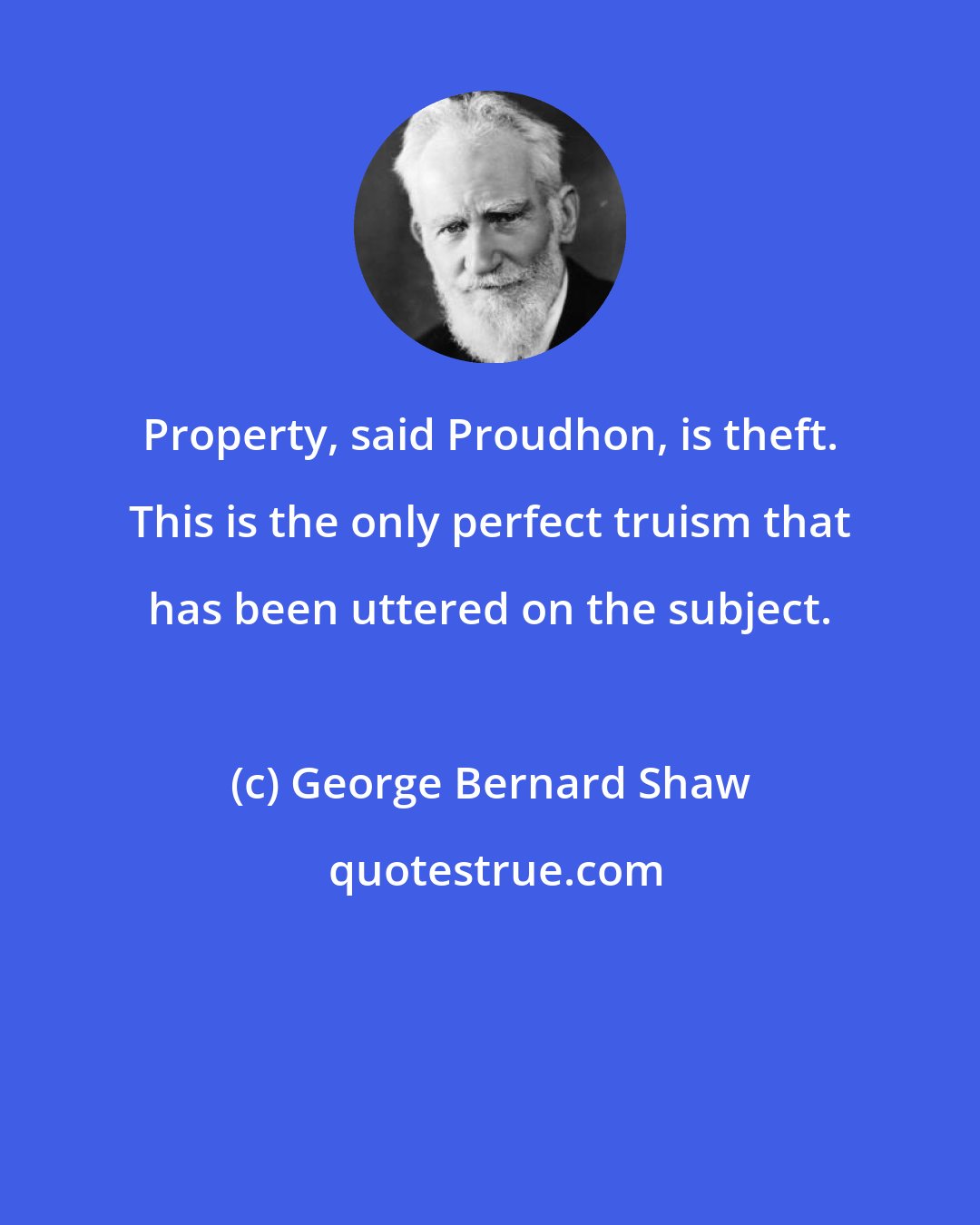George Bernard Shaw: Property, said Proudhon, is theft. This is the only perfect truism that has been uttered on the subject.