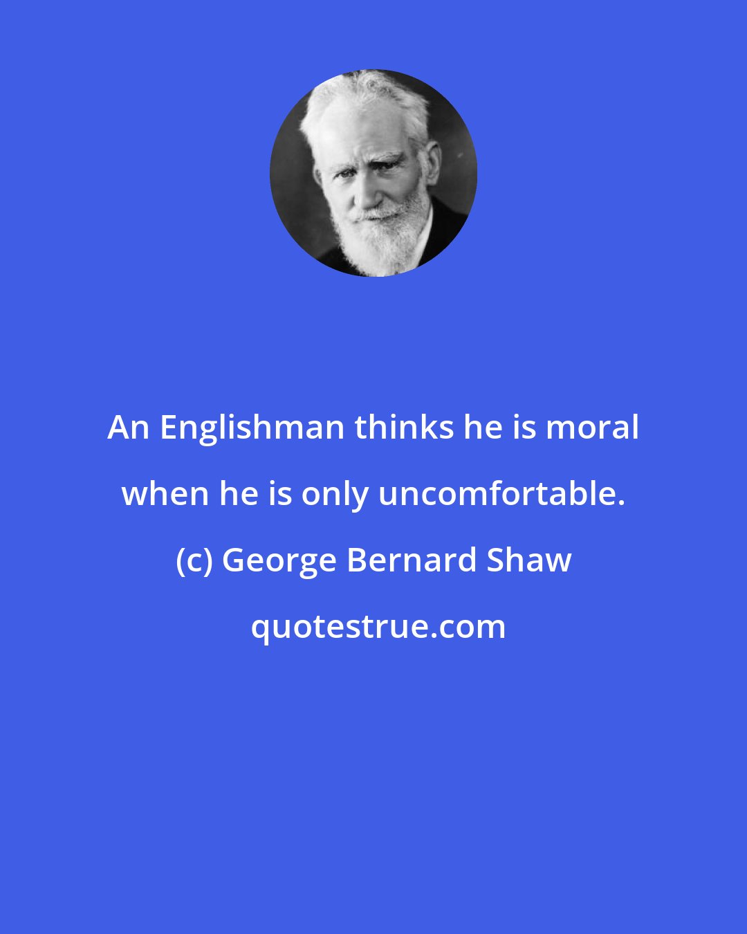 George Bernard Shaw: An Englishman thinks he is moral when he is only uncomfortable.