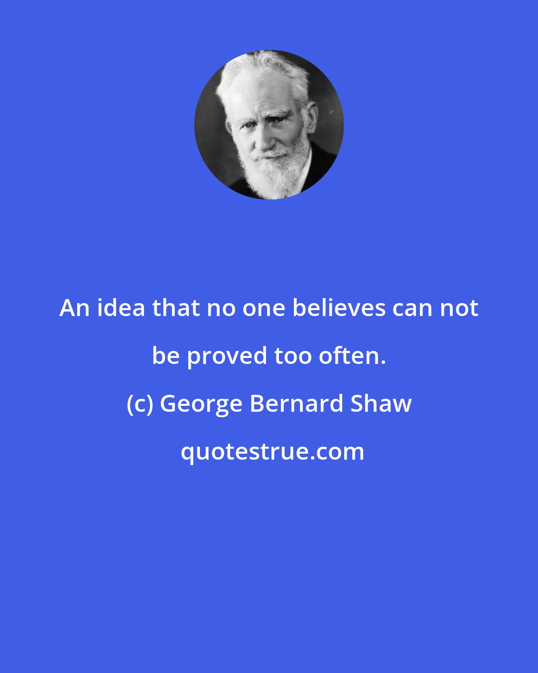 George Bernard Shaw: An idea that no one believes can not be proved too often.