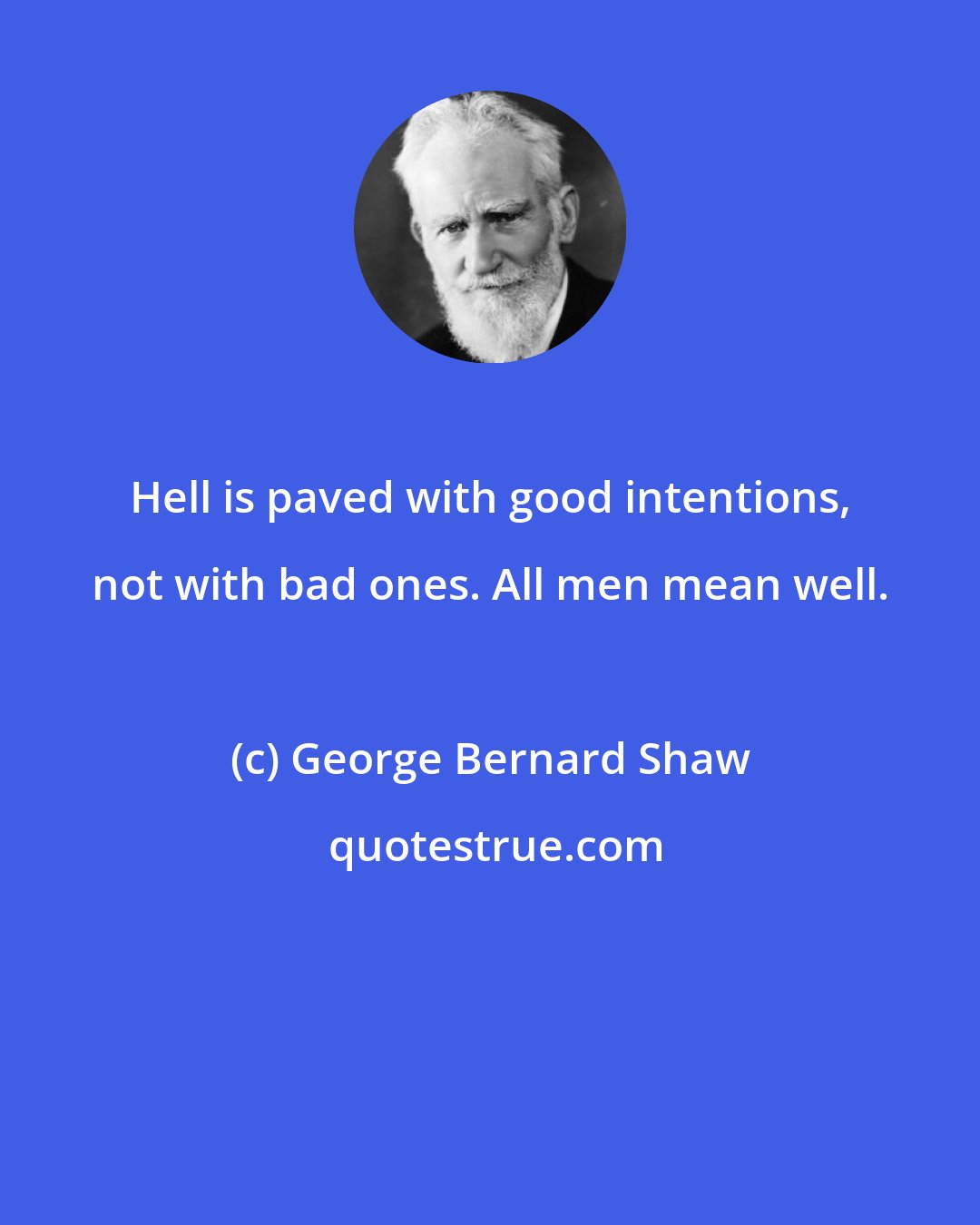George Bernard Shaw: Hell is paved with good intentions, not with bad ones. All men mean well.