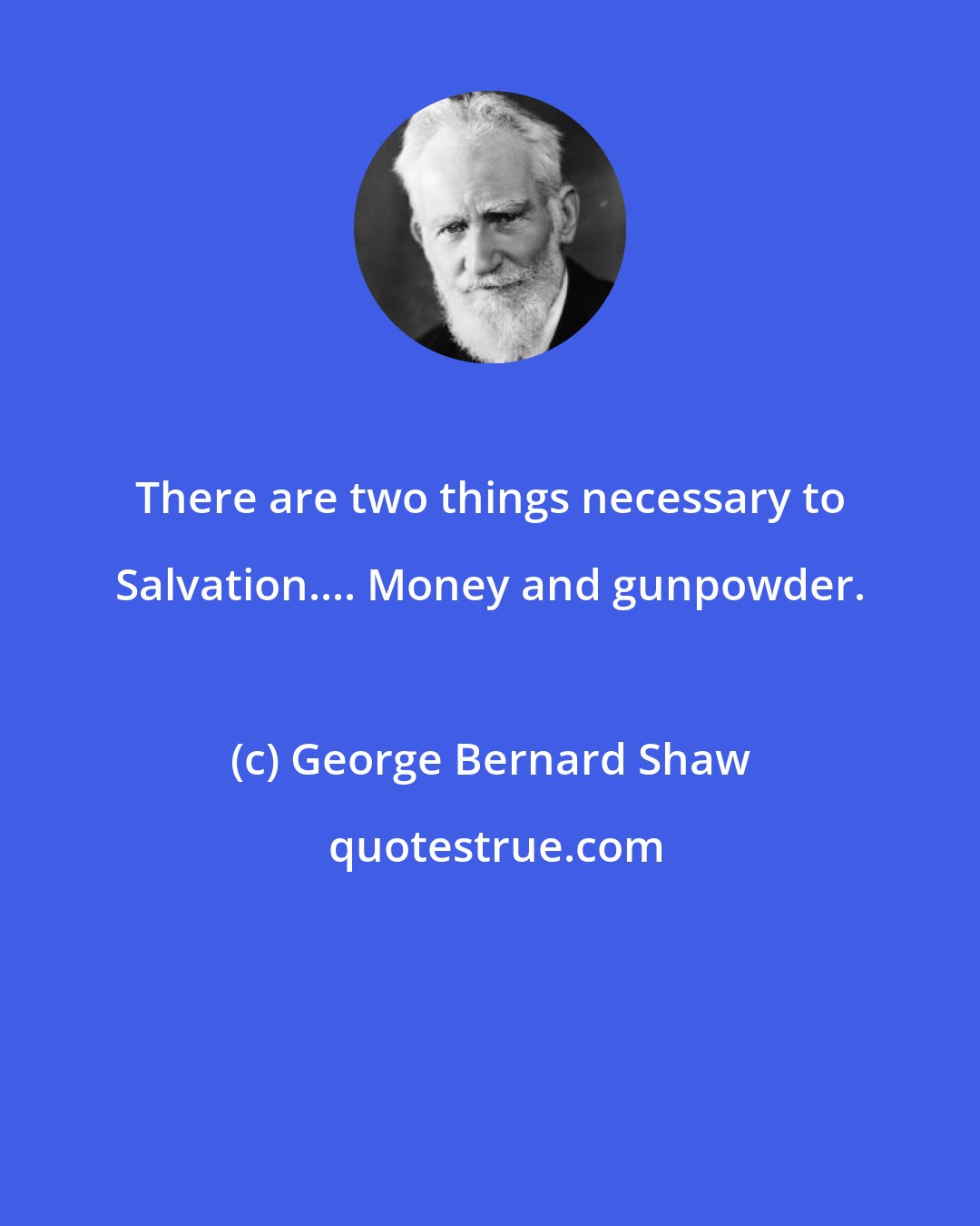 George Bernard Shaw: There are two things necessary to Salvation.... Money and gunpowder.