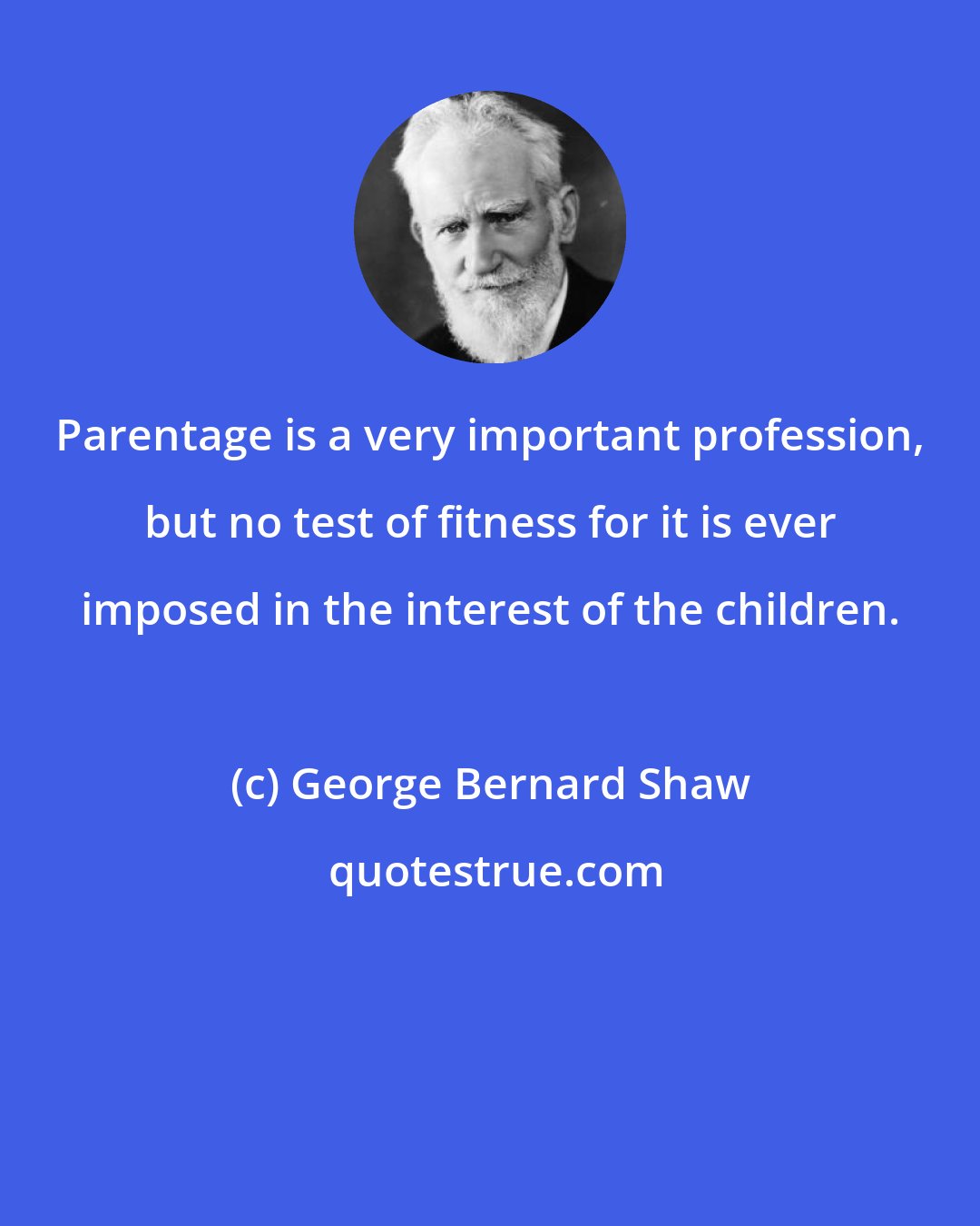 George Bernard Shaw: Parentage is a very important profession, but no test of fitness for it is ever imposed in the interest of the children.