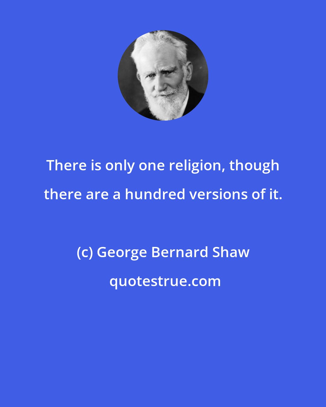 George Bernard Shaw: There is only one religion, though there are a hundred versions of it.