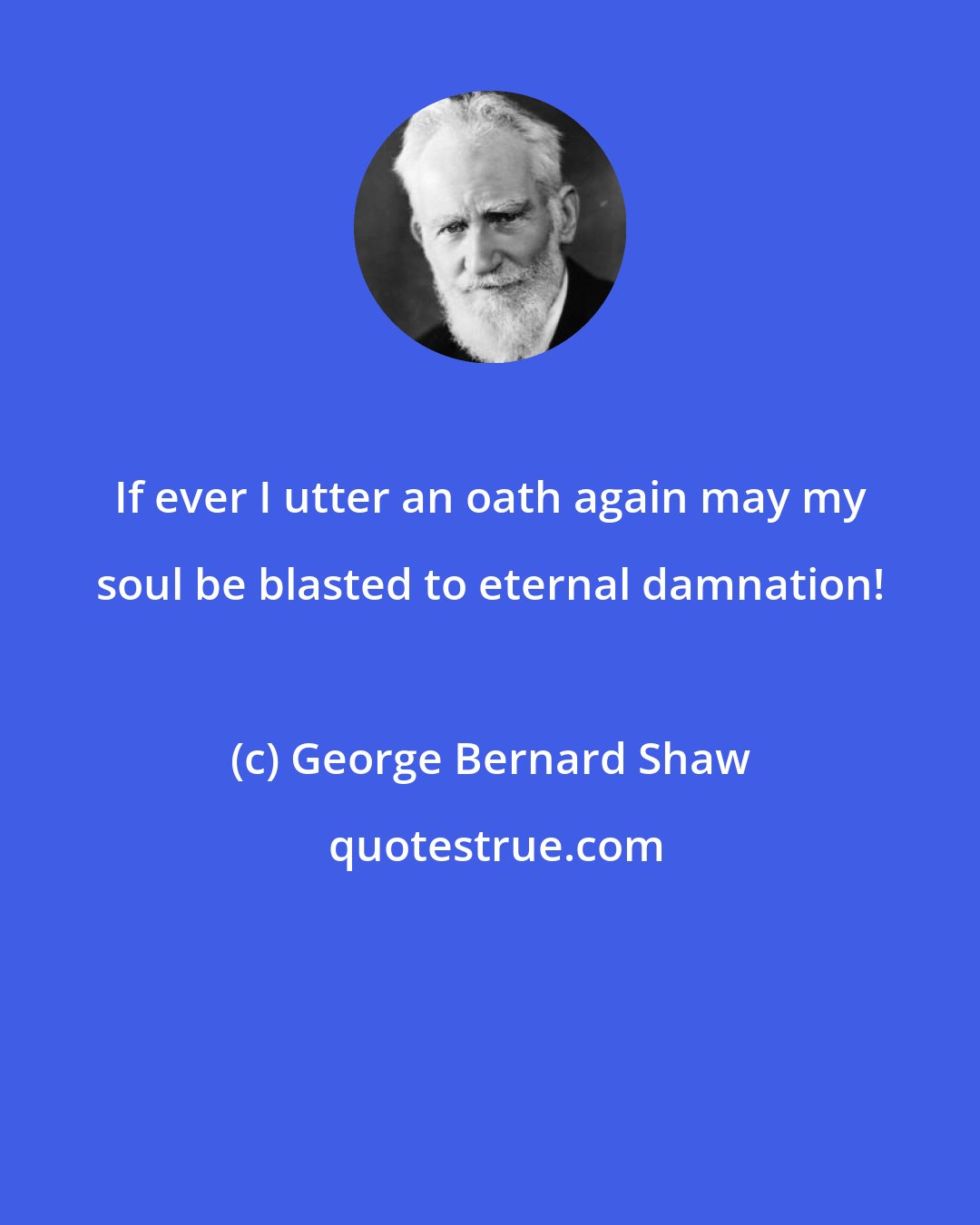 George Bernard Shaw: If ever I utter an oath again may my soul be blasted to eternal damnation!