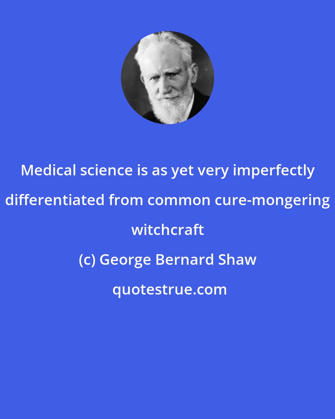 George Bernard Shaw: Medical science is as yet very imperfectly differentiated from common cure-mongering witchcraft