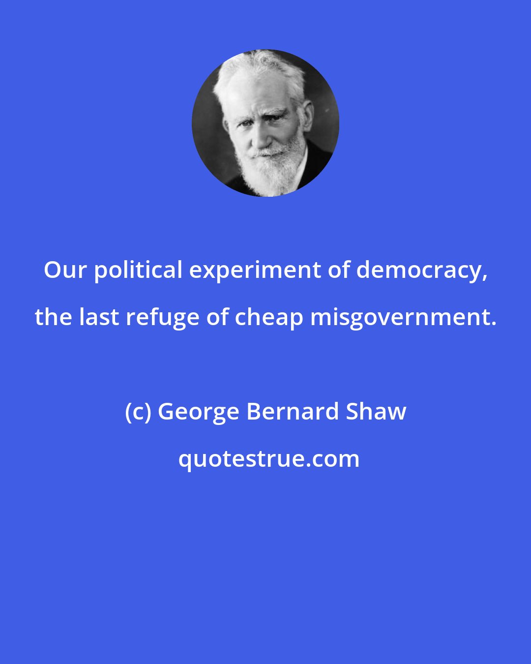 George Bernard Shaw: Our political experiment of democracy, the last refuge of cheap misgovernment.