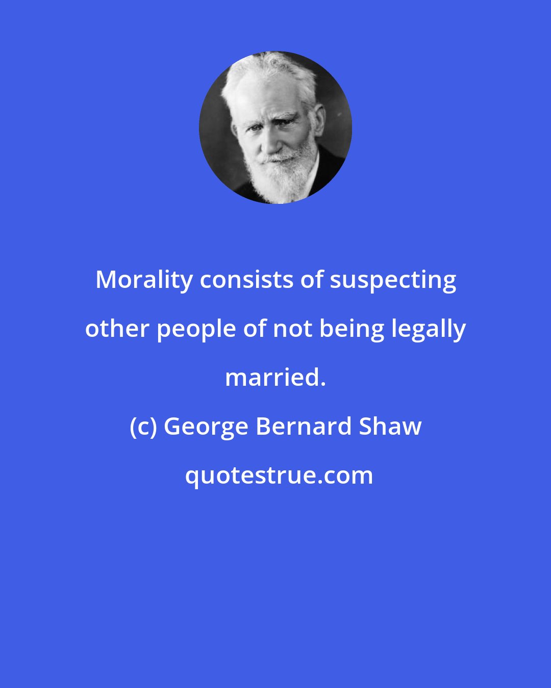 George Bernard Shaw: Morality consists of suspecting other people of not being legally married.