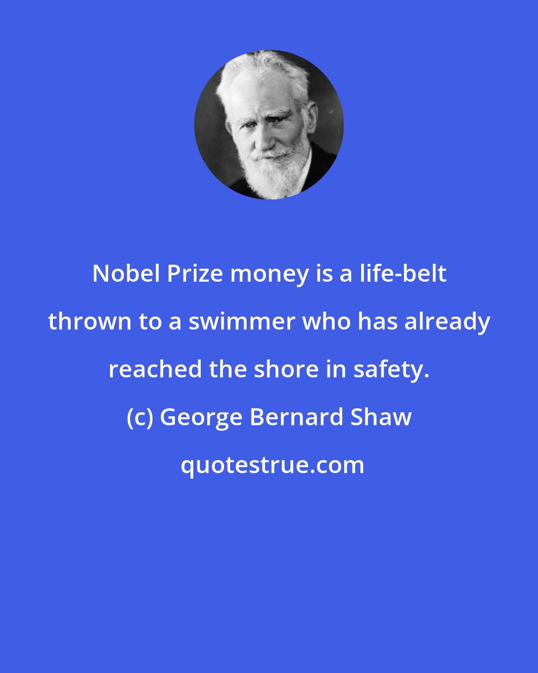 George Bernard Shaw: Nobel Prize money is a life-belt thrown to a swimmer who has already reached the shore in safety.