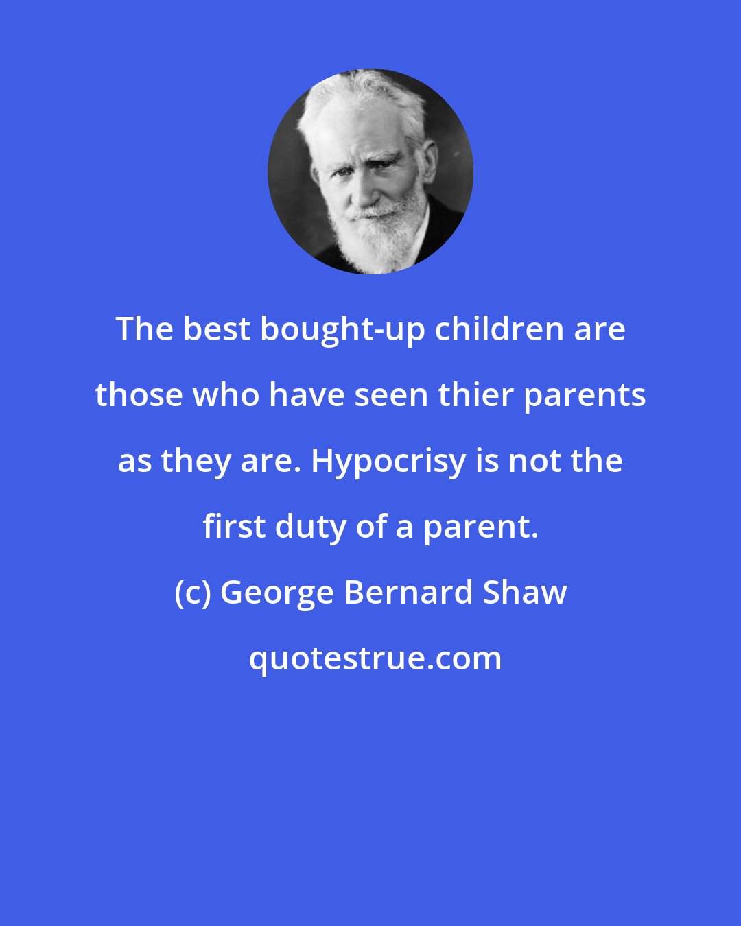 George Bernard Shaw: The best bought-up children are those who have seen thier parents as they are. Hypocrisy is not the first duty of a parent.
