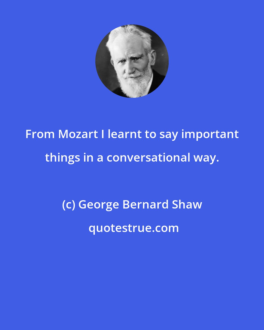 George Bernard Shaw: From Mozart I learnt to say important things in a conversational way.
